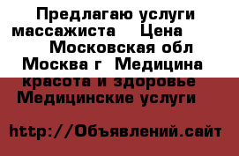 Предлагаю услуги массажиста. › Цена ­ 1 000 - Московская обл., Москва г. Медицина, красота и здоровье » Медицинские услуги   